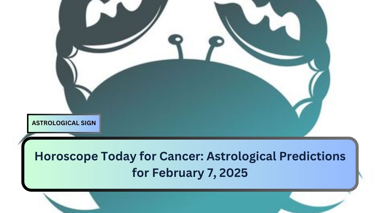 Horoscope Today for Cancer: Astrological Predictions for February 7, 2025